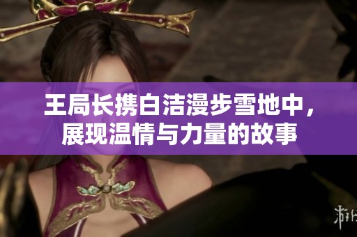 王局長(zhǎng)攜白潔漫步雪地中，展現(xiàn)溫情與力量的故事