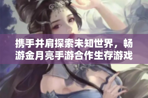 攜手并肩探索未知世界，暢游金月亮手游合作生存游戲排行榜