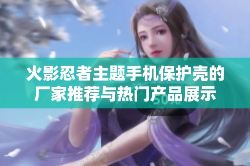 火影忍者主題手機保護殼的廠家推薦與熱門產(chǎn)品展示