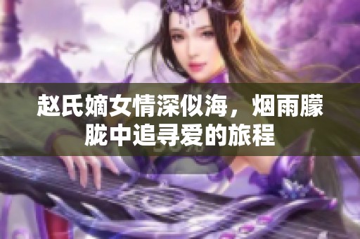 趙氏嫡女情深似海，煙雨朦朧中追尋愛(ài)的旅程