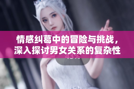 情感糾葛中的冒險(xiǎn)與挑戰(zhàn)，深入探討男女關(guān)系的復(fù)雜性