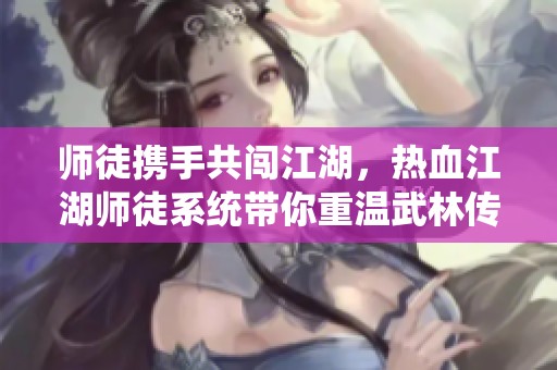 師徒攜手共闖江湖，熱血江湖師徒系統(tǒng)帶你重溫武林傳奇