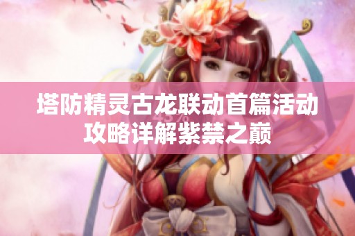 塔防精靈古龍聯(lián)動(dòng)首篇活動(dòng)攻略詳解紫禁之巔