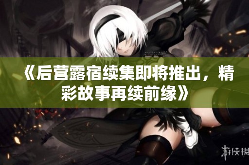 《后營露宿續(xù)集即將推出，精彩故事再續(xù)前緣》