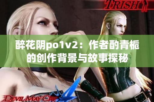 醉花陰po1v2：作者酌青梔的創(chuàng)作背景與故事探秘