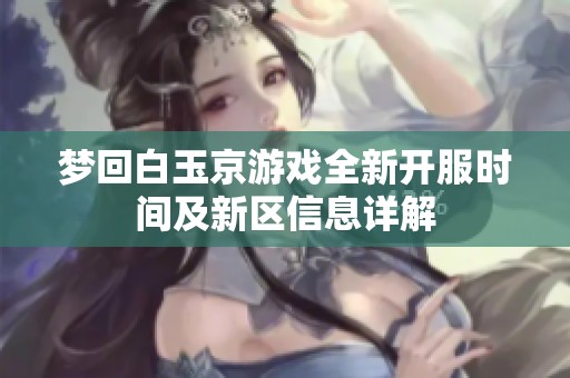 夢回白玉京游戲全新開服時間及新區(qū)信息詳解
