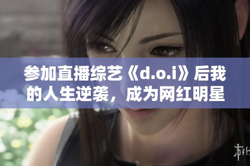 參加直播綜藝《d.o.i》后我的人生逆襲，成為網(wǎng)紅明星
