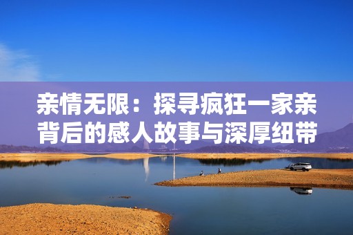 親情無(wú)限：探尋瘋狂一家親背后的感人故事與深厚紐帶