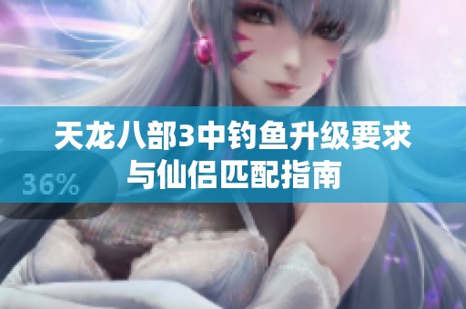 天龍八部3中釣魚升級要求與仙侶匹配指南