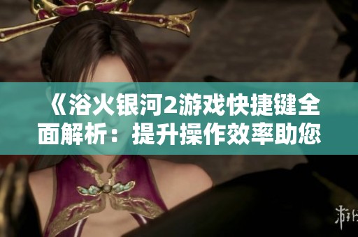 《浴火銀河2游戲快捷鍵全面解析：提升操作效率助您暢玩星際探索》