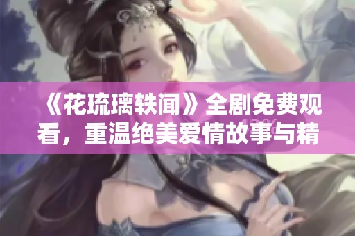 《花琉璃軼聞》全劇免費(fèi)觀看，重溫絕美愛情故事與精彩劇集