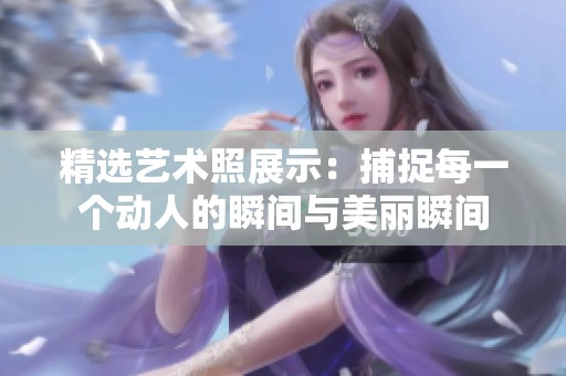 精選藝術(shù)照展示：捕捉每一個(gè)動(dòng)人的瞬間與美麗瞬間