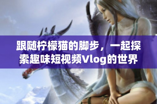 跟隨檸檬貓的腳步，一起探索趣味短視頻Vlog的世界