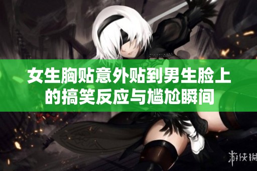女生胸貼意外貼到男生臉上的搞笑反應(yīng)與尷尬瞬間