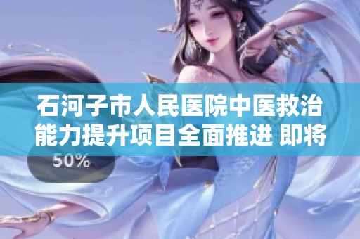 石河子市人民醫(yī)院中醫(yī)救治能力提升項(xiàng)目全面推進(jìn) 即將圓滿完工