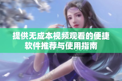 提供無成本視頻觀看的便捷軟件推薦與使用指南