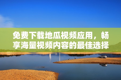 免費下載地瓜視頻應(yīng)用，暢享海量視頻內(nèi)容的最佳選擇