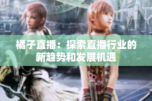 橘子直播：探索直播行業(yè)的新趨勢(shì)和發(fā)展機(jī)遇