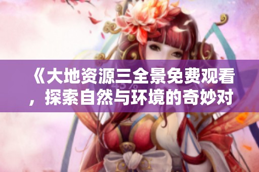 《大地資源三全景免費(fèi)觀看，探索自然與環(huán)境的奇妙對話》
