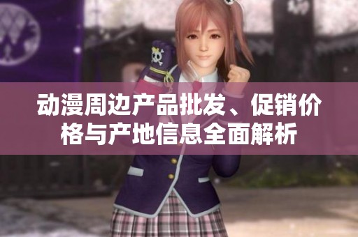 動(dòng)漫周邊產(chǎn)品批發(fā)、促銷價(jià)格與產(chǎn)地信息全面解析