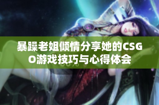 暴躁老姐傾情分享她的CSGO游戲技巧與心得體會(huì)