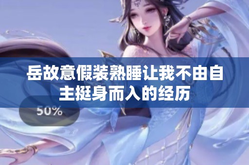 岳故意假裝熟睡讓我不由自主挺身而入的經(jīng)歷
