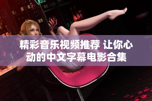精彩音樂視頻推薦 讓你心動(dòng)的中文字幕電影合集