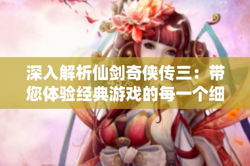 深入解析仙劍奇?zhèn)b傳三：帶您體驗經(jīng)典游戲的每一個細(xì)節(jié)與魅力