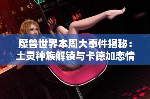 魔獸世界本周大事件揭秘：土靈種族解鎖與卡德加戀情新動(dòng)態(tài)