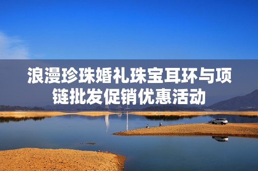 浪漫珍珠婚禮珠寶耳環(huán)與項(xiàng)鏈批發(fā)促銷優(yōu)惠活動(dòng)