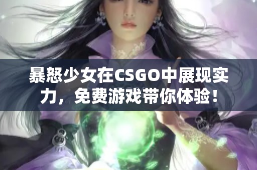 暴怒少女在CSGO中展現(xiàn)實力，免費游戲帶你體驗！