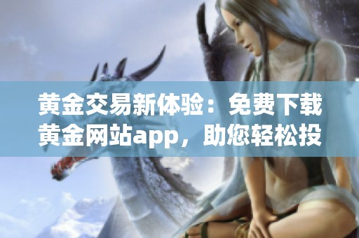 黃金交易新體驗(yàn):免費(fèi)下載黃金網(wǎng)站app,助您輕松投資 黃金交易新體驗(yàn):免費(fèi)下載黃金網(wǎng)站app,助您輕松投資