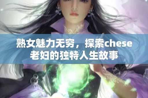 熟女魅力無窮，探索chese老婦的獨特人生故事