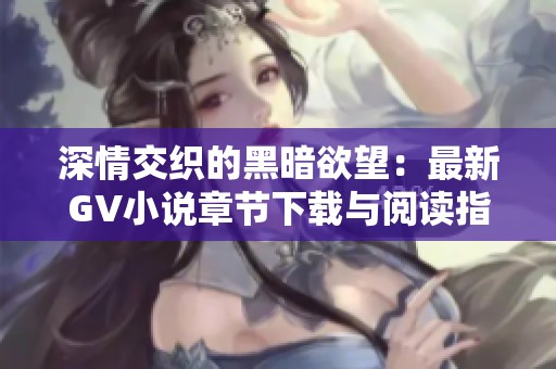 深情交織的黑暗欲望：最新GV小說(shuō)章節(jié)下載與閱讀指南