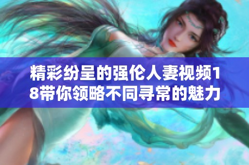 精彩紛呈的強(qiáng)倫人妻視頻18帶你領(lǐng)略不同尋常的魅力與故事