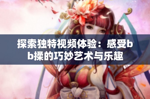 探索獨特視頻體驗：感受bb揉的巧妙藝術(shù)與樂趣