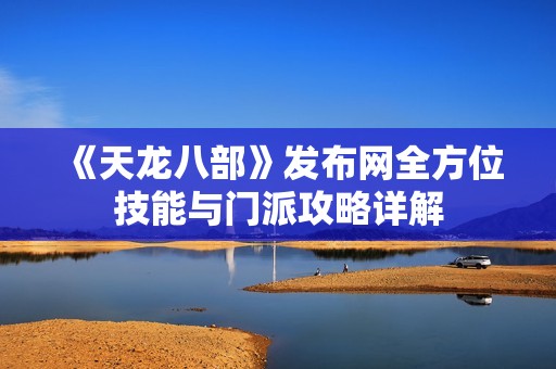 《天龍八部》發(fā)布網(wǎng)全方位技能與門(mén)派攻略詳解
