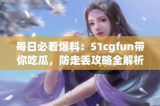 每日必看爆料：51cgfun帶你吃瓜，防走丟攻略全解析