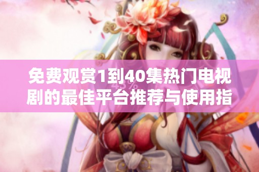 免費(fèi)觀賞1到40集熱門(mén)電視劇的最佳平臺(tái)推薦與使用指南