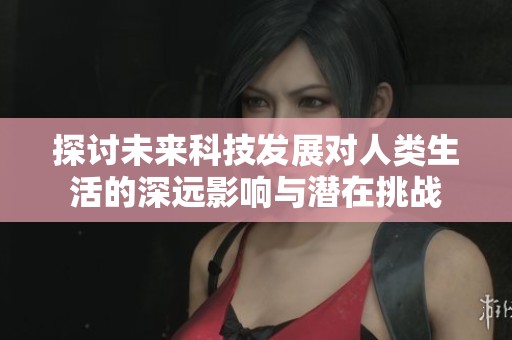 探討未來(lái)科技發(fā)展對(duì)人類生活的深遠(yuǎn)影響與潛在挑戰(zhàn)