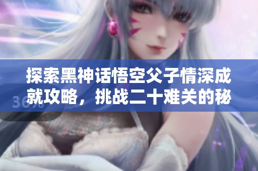 探索黑神話悟空父子情深成就攻略，挑戰(zhàn)二十難關(guān)的秘訣揭秘