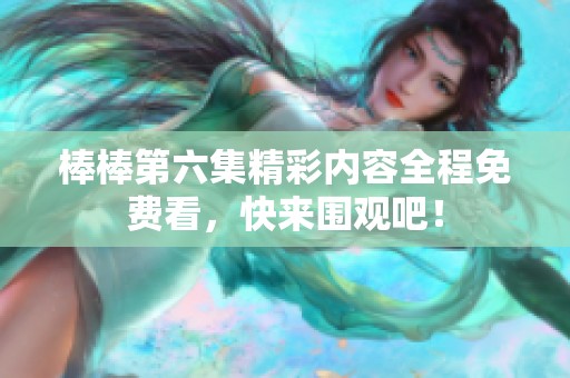 棒棒第六集精彩內(nèi)容全程免費看，快來圍觀吧！