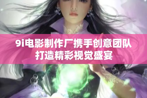 9i電影制作廠攜手創(chuàng)意團隊打造精彩視覺盛宴