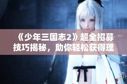 《少年三國志2》超全招募技巧揭秘，助你輕松獲得理想武將