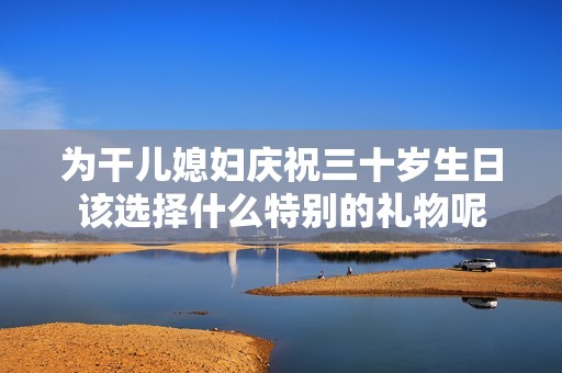 為干兒媳婦慶祝三十歲生日該選擇什么特別的禮物呢