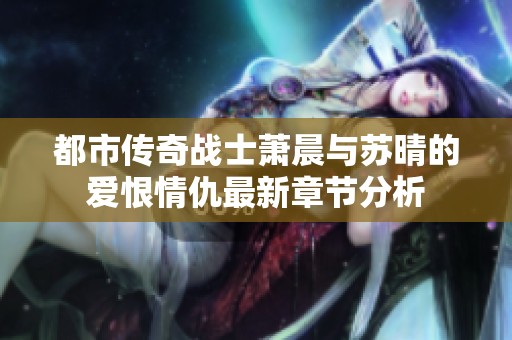 都市傳奇戰(zhàn)士蕭晨與蘇晴的愛恨情仇最新章節(jié)分析