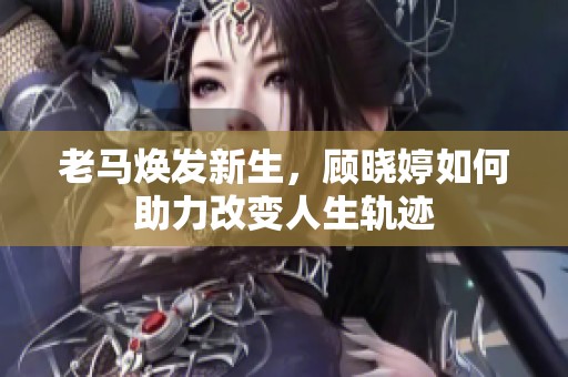 老馬煥發(fā)新生，顧曉婷如何助力改變?nèi)松壽E