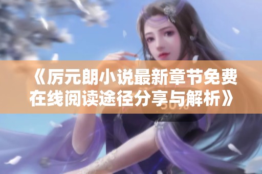 《厲元朗小說最新章節(jié)免費(fèi)在線閱讀途徑分享與解析》