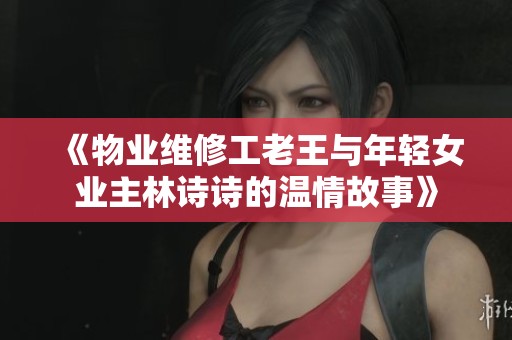 《物業(yè)維修工老王與年輕女業(yè)主林詩詩的溫情故事》
