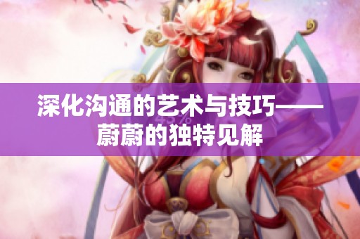 深化溝通的藝術(shù)與技巧——蔚蔚的獨特見解